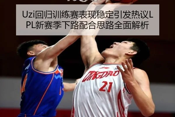 Uzi回归训练赛表现稳定引发热议LPL新赛季下路配合思路全面解析 - XCSPORTS
