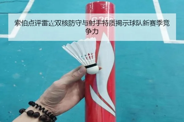 索伯点评雷霆双核防守与射手特质揭示球队新赛季竞争力 - XCSPORTS